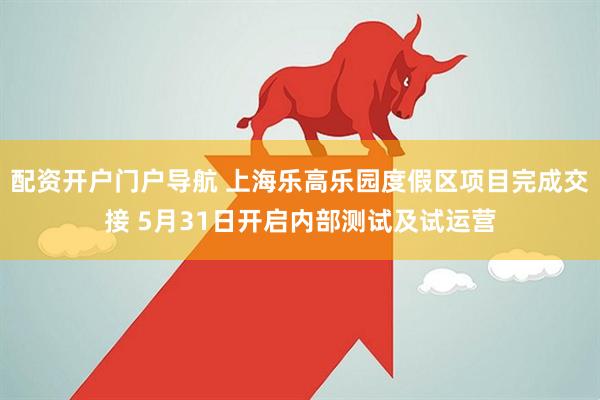配资开户门户导航 上海乐高乐园度假区项目完成交接 5月31日开启内部测试及试运营