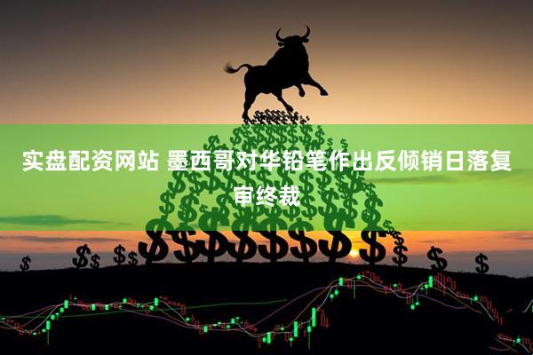 实盘配资网站 墨西哥对华铅笔作出反倾销日落复审终裁