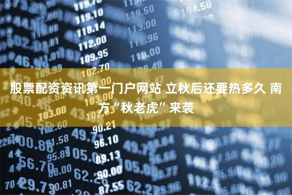 股票配资资讯第一门户网站 立秋后还要热多久 南方“秋老虎”来袭