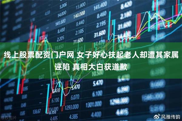 线上股票配资门户网 女子好心扶起老人却遭其家属诬陷 真相大白获道歉