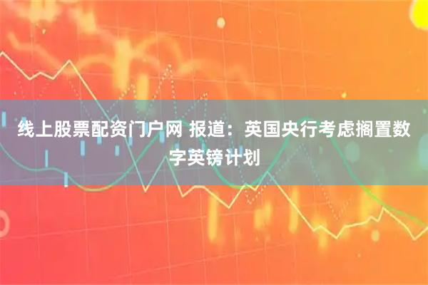 线上股票配资门户网 报道：英国央行考虑搁置数字英镑计划