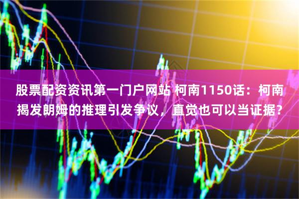 股票配资资讯第一门户网站 柯南1150话：柯南揭发朗姆的推理引发争议，直觉也可以当证据？