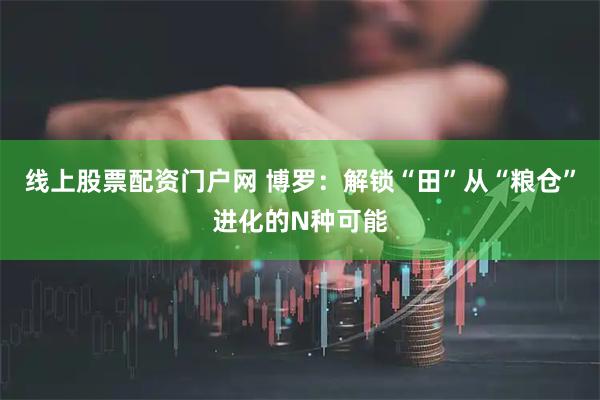 线上股票配资门户网 博罗：解锁“田”从“粮仓”进化的N种可能