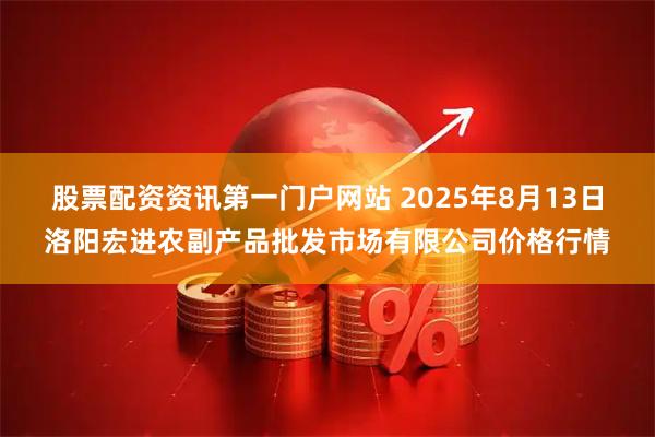 股票配资资讯第一门户网站 2025年8月13日洛阳宏进农副产品批发市场有限公司价格行情