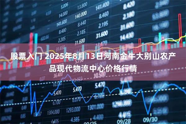 股票入门 2025年8月13日河南金牛大别山农产品现代物流中心价格行情