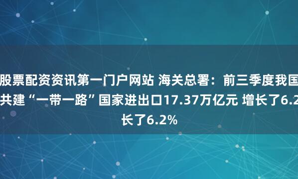 股票配资资讯第一门户网站 海关总署：前三季度我国对共建“一带一路”国家进出口17.37万亿元 增长了6.2%