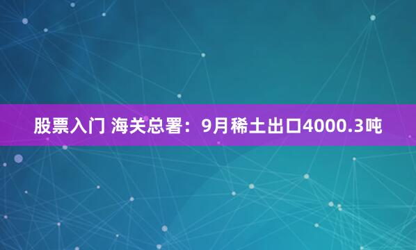 股票入门 海关总署：9月稀土出口4000.3吨