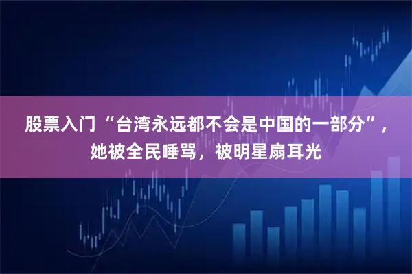 股票入门 “台湾永远都不会是中国的一部分”，她被全民唾骂，被明星扇耳光