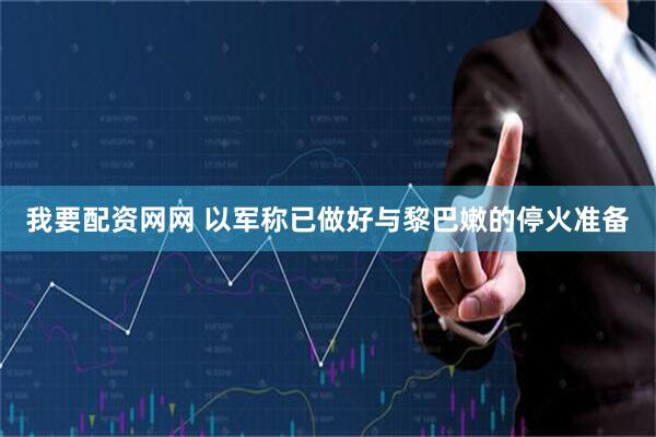 我要配资网网 以军称已做好与黎巴嫩的停火准备