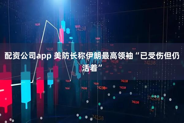 配资公司app 美防长称伊朗最高领袖“已受伤但仍活着”