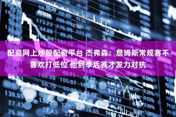 配资网上炒股配资平台 杰弗森：詹姆斯常规赛不喜欢打低位 他到季后赛才发力对抗