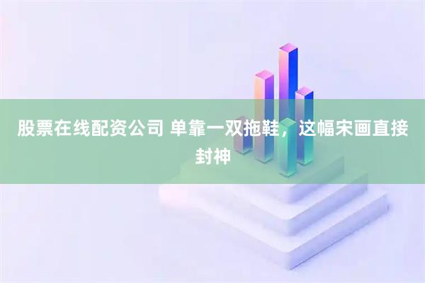 股票在线配资公司 单靠一双拖鞋，这幅宋画直接封神