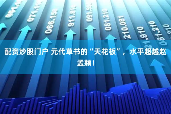 配资炒股门户 元代草书的“天花板”，水平超越赵孟頫！