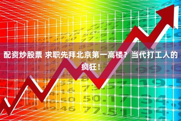 配资炒股票 求职先拜北京第一高楼？当代打工人的疯狂！