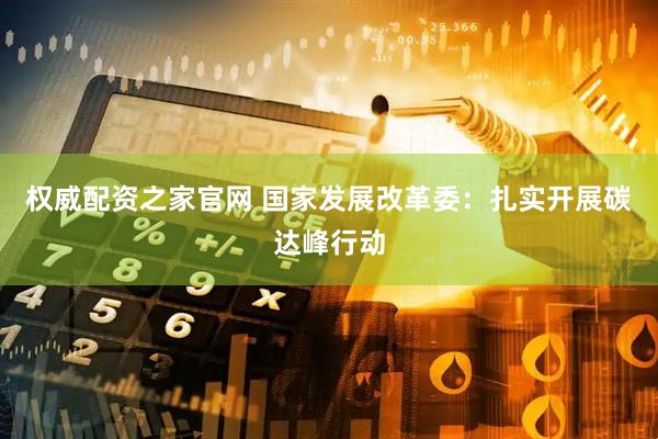 权威配资之家官网 国家发展改革委：扎实开展碳达峰行动
