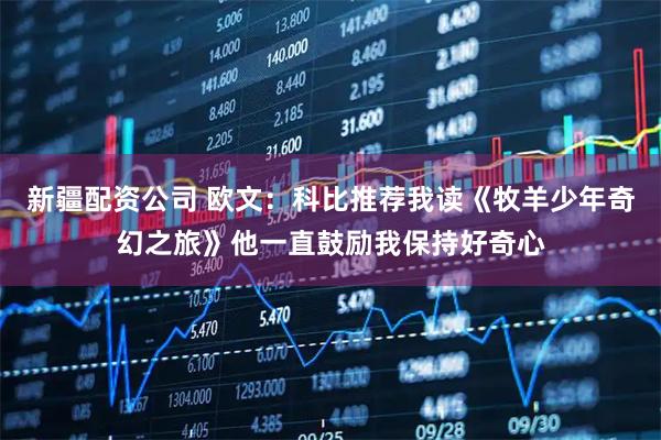 新疆配资公司 欧文：科比推荐我读《牧羊少年奇幻之旅》他一直鼓励我保持好奇心